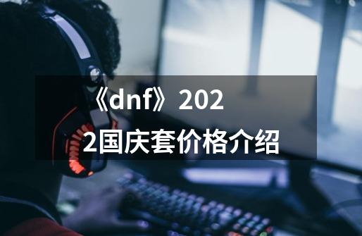 《dnf》2022国庆套价格介绍-第1张-游戏资讯-龙启科技