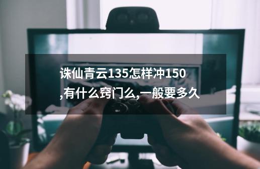 诛仙青云135怎样冲150,有什么窍门么,一般要多久-第1张-游戏资讯-龙启科技