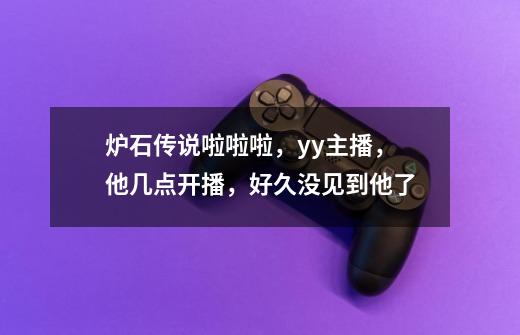 炉石传说啦啦啦，yy主播，他几点开播，好久没见到他了-第1张-游戏资讯-龙启科技