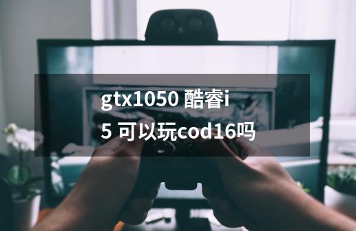 gtx1050 酷睿i5 可以玩cod16吗-第1张-游戏资讯-龙启科技