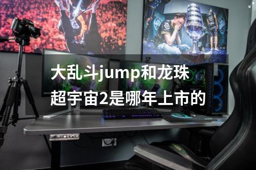 大乱斗jump和龙珠超宇宙2是哪年上市的-第1张-游戏资讯-龙启科技