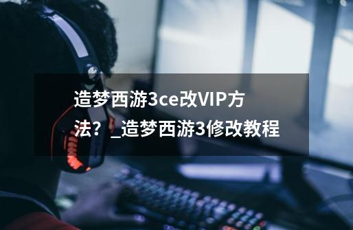 造梦西游3ce改VIP方法？_造梦西游3修改教程-第1张-游戏资讯-龙启科技