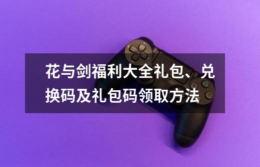 花与剑福利大全礼包、兑换码及礼包码领取方法-第1张-游戏资讯-龙启科技