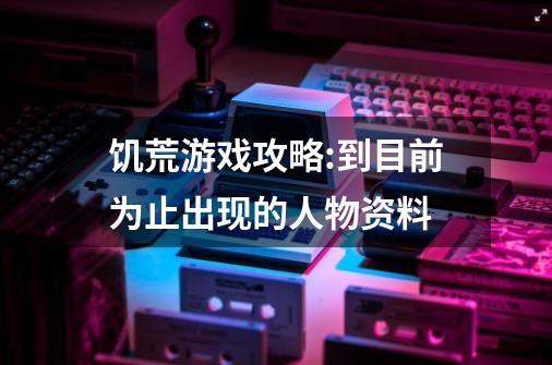 饥荒游戏攻略:到目前为止出现的人物资料-第1张-游戏资讯-龙启科技