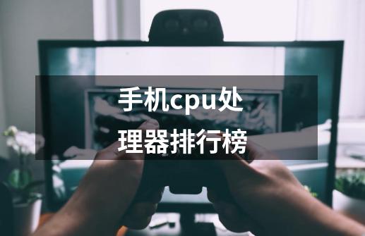 手机cpu处理器排行榜-第1张-游戏资讯-龙启科技