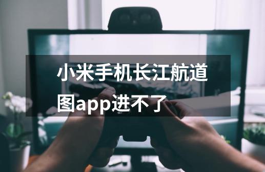 小米手机长江航道图app进不了-第1张-游戏资讯-龙启科技