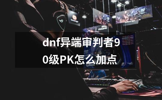 dnf异端审判者90级PK怎么加点-第1张-游戏资讯-龙启科技