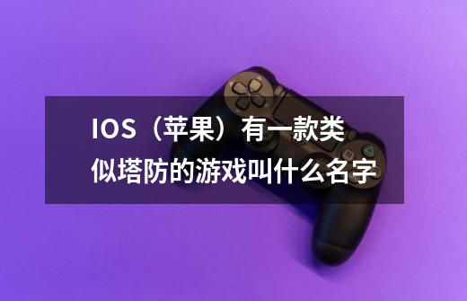 IOS（苹果）有一款类似塔防的游戏叫什么名字-第1张-游戏资讯-龙启科技