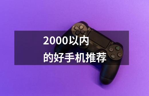 2000以内的好手机推荐-第1张-游戏资讯-龙启科技