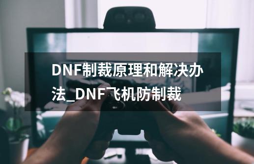 DNF制裁原理和解决办法_DNF飞机防制裁-第1张-游戏资讯-龙启科技