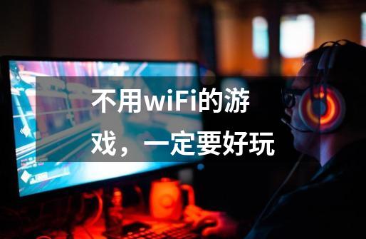 不用wiFi的游戏，一定要好玩-第1张-游戏资讯-龙启科技