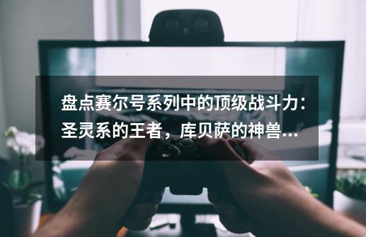 盘点赛尔号系列中的顶级战斗力：圣灵系的王者，库贝萨的神兽麒麟-第1张-游戏资讯-龙启科技