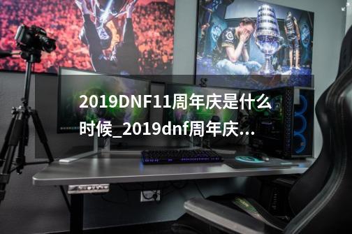 2019DNF11周年庆是什么时候_2019dnf周年庆时间-第1张-游戏资讯-龙启科技