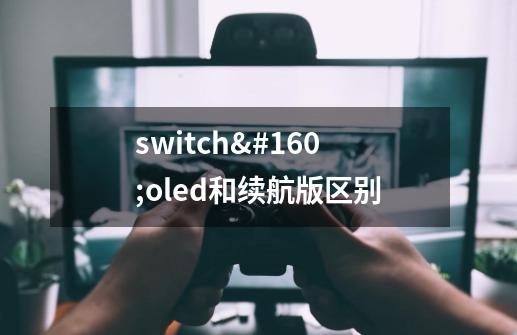 switch oled和续航版区别-第1张-游戏资讯-龙启科技