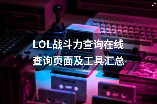 LOL战斗力查询在线查询页面及工具汇总-第1张-游戏资讯-龙启科技