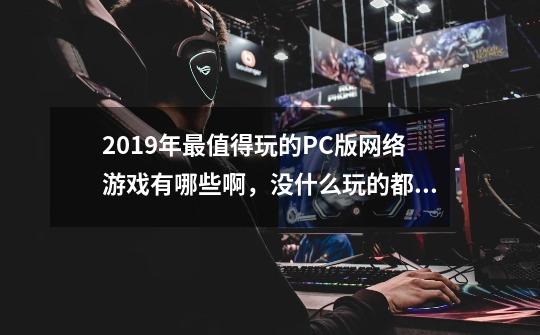 2019年最值得玩的PC版网络游戏有哪些啊，没什么玩的都无聊死了 谢谢各位 （ 大型小型都行 ）-第1张-游戏资讯-龙启科技