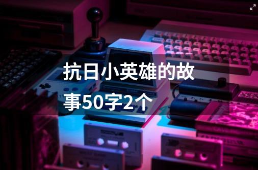 抗日小英雄的故事50字2个-第1张-游戏资讯-龙启科技