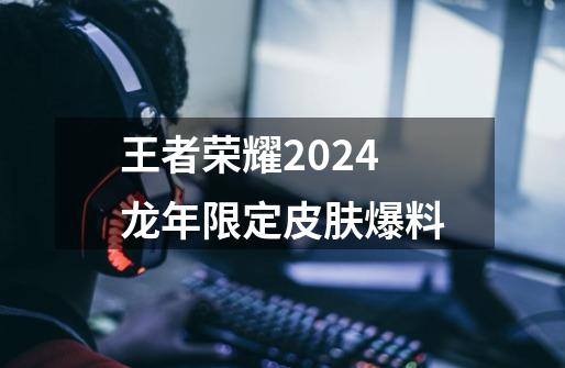 王者荣耀2024龙年限定皮肤爆料-第1张-游戏资讯-龙启科技