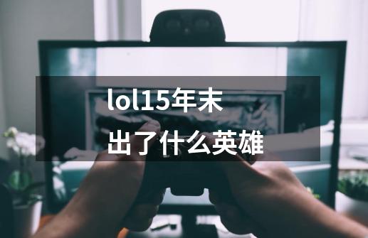 lol15年末出了什么英雄-第1张-游戏资讯-龙启科技