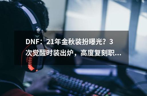 DNF：21年金秋装扮曝光？3次觉醒时装出炉，高度复刻职业特点-第1张-游戏资讯-龙启科技