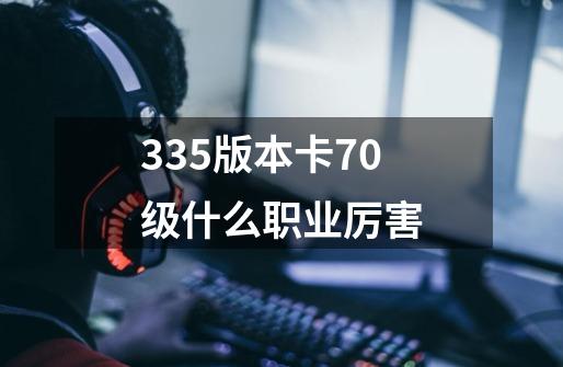 335版本卡70级什么职业厉害-第1张-游戏资讯-龙启科技