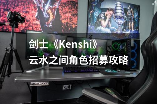 剑士《Kenshi》云水之间角色招募攻略-第1张-游戏资讯-龙启科技