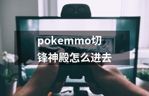 pokemmo切锋神殿怎么进去-第1张-游戏资讯-龙启科技