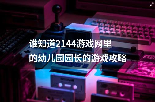 谁知道2144游戏网里的幼儿园园长的游戏攻略-第1张-游戏资讯-龙启科技