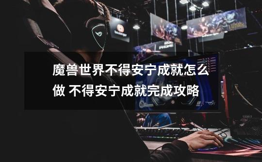 魔兽世界不得安宁成就怎么做 不得安宁成就完成攻略-第1张-游戏资讯-龙启科技