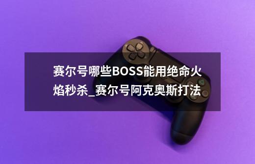 赛尔号哪些BOSS能用绝命火焰秒杀_赛尔号阿克奥斯打法-第1张-游戏资讯-龙启科技