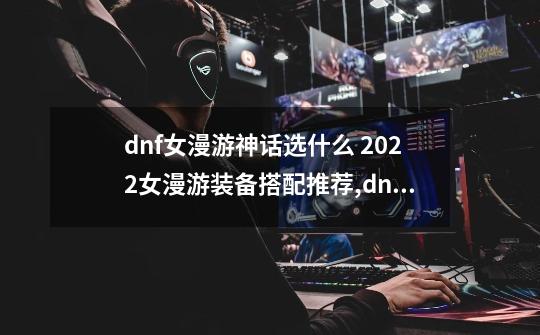 dnf女漫游神话选什么 2022女漫游装备搭配推荐,dnf女漫游110级毕业装备-第1张-游戏资讯-龙启科技