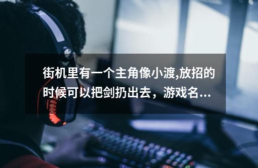 街机里有一个主角像小渡,放招的时候可以把剑扔出去，游戏名叫什么-第1张-游戏资讯-龙启科技