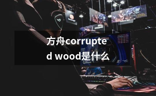 方舟corrupted wood是什么-第1张-游戏资讯-龙启科技