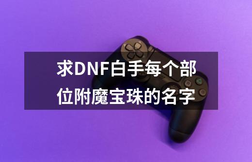 求DNF白手每个部位附魔宝珠的名字-第1张-游戏资讯-龙启科技