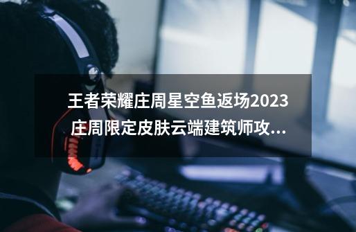 王者荣耀庄周星空鱼返场2023 庄周限定皮肤云端建筑师攻略-第1张-游戏资讯-龙启科技