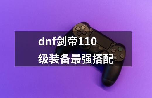 dnf剑帝110级装备最强搭配-第1张-游戏资讯-龙启科技