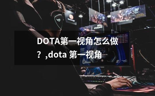 DOTA第一视角怎么做？,dota 第一视角-第1张-游戏资讯-龙启科技