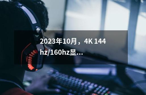 2023年10月，4K 144hz/160hz显示器哪些值得购买-第1张-游戏资讯-龙启科技