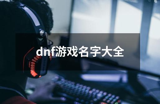 dnf游戏名字大全-第1张-游戏资讯-龙启科技