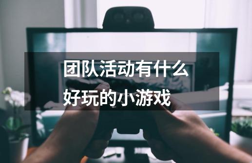 团队活动有什么好玩的小游戏-第1张-游戏资讯-龙启科技