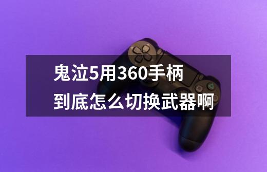 鬼泣5用360手柄到底怎么切换武器啊-第1张-游戏资讯-龙启科技