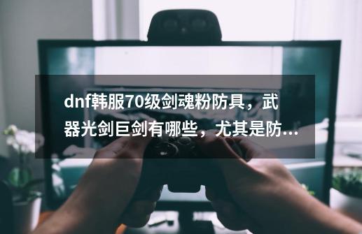 dnf韩服70级剑魂粉防具，武器光剑巨剑有哪些，尤其是防具有哪些-第1张-游戏资讯-龙启科技