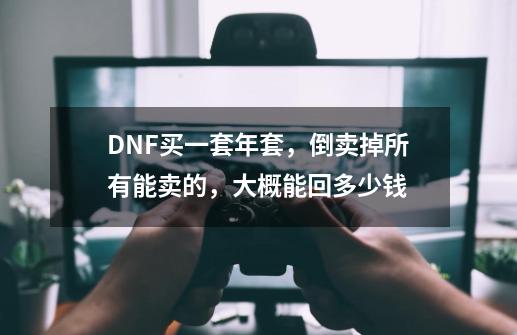 DNF买一套年套，倒卖掉所有能卖的，大概能回多少钱-第1张-游戏资讯-龙启科技