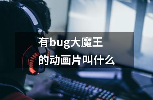 有bug大魔王的动画片叫什么-第1张-游戏资讯-龙启科技