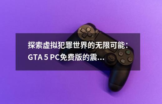 探索虚拟犯罪世界的无限可能： GTA 5 PC免费版的震撼登场-第1张-游戏资讯-龙启科技