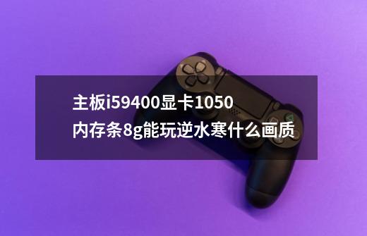 主板i59400显卡1050内存条8g能玩逆水寒什么画质-第1张-游戏资讯-龙启科技