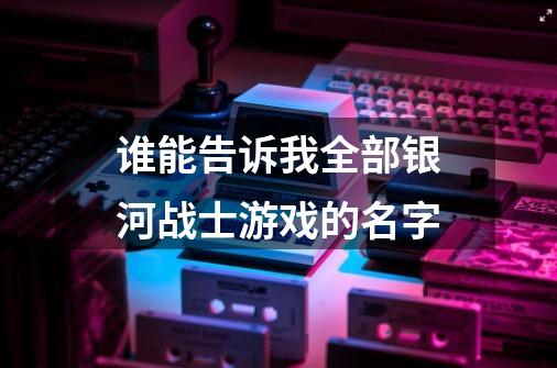 谁能告诉我全部银河战士游戏的名字-第1张-游戏资讯-龙启科技