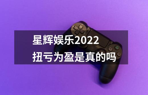 星辉娱乐2022扭亏为盈是真的吗-第1张-游戏资讯-龙启科技