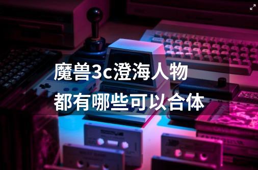 魔兽3c澄海人物都有哪些可以合体-第1张-游戏资讯-龙启科技