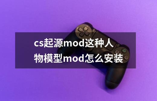 cs起源mod这种人物模型mod怎么安装-第1张-游戏资讯-龙启科技